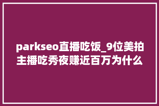 parkseo直播吃饭_9位美拍主播吃秀夜赚近百万为什么吃饭直播这么火 parkseo直播吃饭_9位美拍主播吃秀夜赚近百万为什么吃饭直播这么火 神马SEO