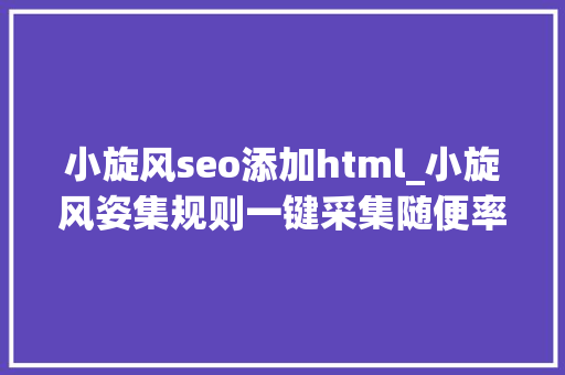 小旋风seo添加html_小旋风姿集规则一键采集随便率性网站内容 小旋风seo添加html_小旋风姿集规则一键采集随便率性网站内容 SEO关键词