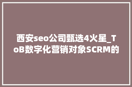 西安seo公司甄选4火星_ToB数字化营销对象SCRM的选型心得 西安seo公司甄选4火星_ToB数字化营销对象SCRM的选型心得 神马SEO