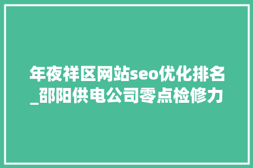 年夜祥区网站seo优化排名_邵阳供电公司零点检修力促两个效益双丰收 年夜祥区网站seo优化排名_邵阳供电公司零点检修力促两个效益双丰收 网站建设公司