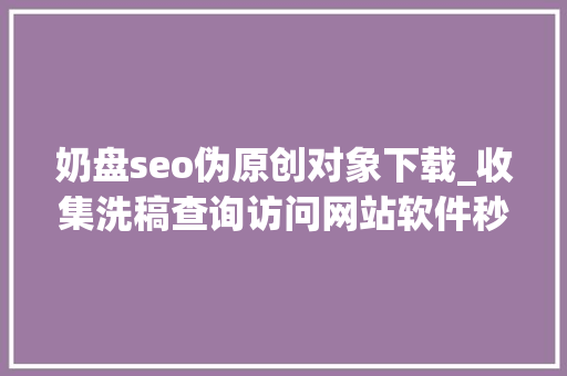 奶盘seo伪原创对象下载_收集洗稿查询访问网站软件秒洗写手批量接单 奶盘seo伪原创对象下载_收集洗稿查询访问网站软件秒洗写手批量接单 神马SEO