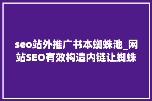 seo站外推广书本蜘蛛池_网站SEO有效构造内链让蜘蛛抓取 seo站外推广书本蜘蛛池_网站SEO有效构造内链让蜘蛛抓取 SEO关键词