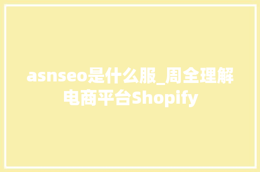 asnseo是什么服_周全理解电商平台Shopify asnseo是什么服_周全理解电商平台Shopify 搜狗SEO