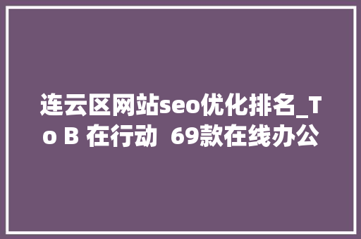 连云区网站seo优化排名_To B 在行动  69款在线办公对象集结完毕免费获取 连云区网站seo优化排名_To B 在行动  69款在线办公对象集结完毕免费获取 百度SEO