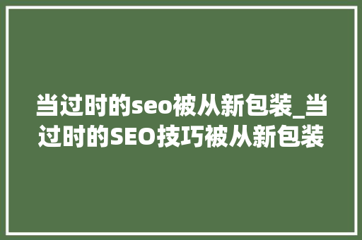 当过时的seo被从新包装_当过时的SEO技巧被从新包装之后 当过时的seo被从新包装_当过时的SEO技巧被从新包装之后 百度SEO