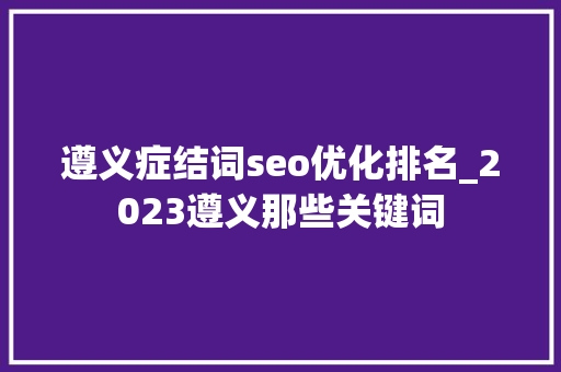 遵义症结词seo优化排名_2023遵义那些关键词 遵义症结词seo优化排名_2023遵义那些关键词 神马SEO