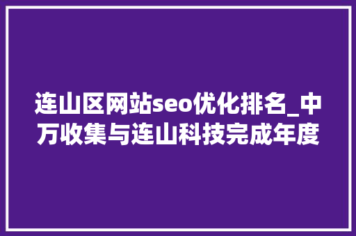 连山区网站seo优化排名_中万收集与连山科技完成年度续签合作协议 连山区网站seo优化排名_中万收集与连山科技完成年度续签合作协议 网站建设公司