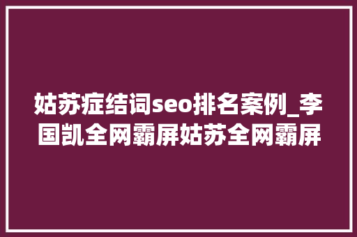 姑苏症结词seo排名案例_李国凯全网霸屏姑苏全网霸屏推广排名优化 姑苏症结词seo排名案例_李国凯全网霸屏姑苏全网霸屏推广排名优化 搜狗SEO