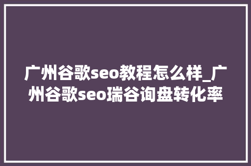 广州谷歌seo教程怎么样_广州谷歌seo瑞谷询盘转化率低谷歌seo关键词构造对了吗 网站建设公司 广州谷歌seo教程怎么样_广州谷歌seo瑞谷询盘转化率低谷歌seo关键词构造对了吗 广州谷歌seo教程怎么样_广州谷歌seo瑞谷询盘转化率低谷歌seo关键词构造对了吗 网站建设公司