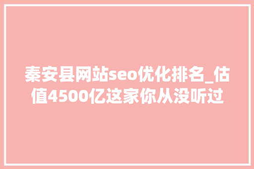 秦安县网站seo优化排名_估值4500亿这家你从没听过的中国公司活成了全球时尚顶流 秦安县网站seo优化排名_估值4500亿这家你从没听过的中国公司活成了全球时尚顶流 SEO关键词