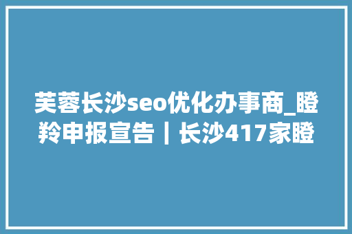 芙蓉长沙seo优化办事商_瞪羚申报宣告｜长沙417家瞪羚企业在奔跑居省会城市第6位 芙蓉长沙seo优化办事商_瞪羚申报宣告｜长沙417家瞪羚企业在奔跑居省会城市第6位 SEO关键词