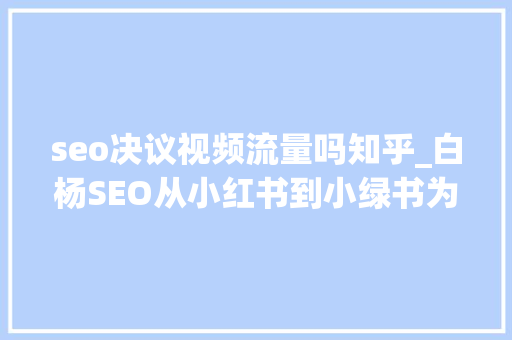 seo决议视频流量吗知乎_白杨SEO从小红书到小绿书为什么图文内容搞精准流量更随意马虎 seo决议视频流量吗知乎_白杨SEO从小红书到小绿书为什么图文内容搞精准流量更随意马虎 神马SEO