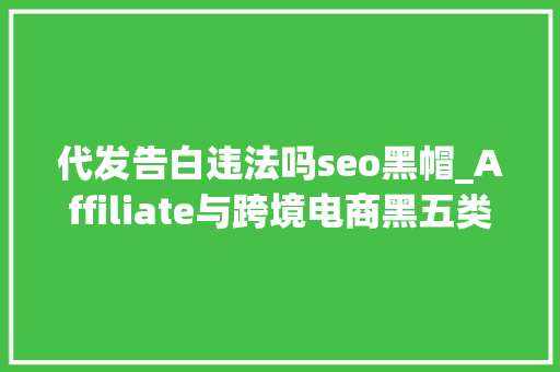 代发告白违法吗seo黑帽_Affiliate与跨境电商黑五类 代发告白违法吗seo黑帽_Affiliate与跨境电商黑五类 百度SEO