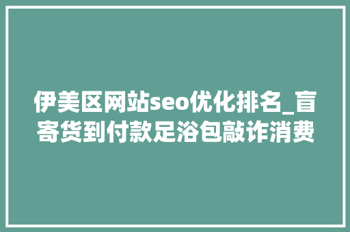 伊美区网站seo优化排名_盲寄货到付款足浴包敲诈消费者刑事审查公益诉讼亮剑 伊美区网站seo优化排名_盲寄货到付款足浴包敲诈消费者刑事审查公益诉讼亮剑 百度SEO