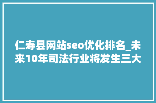 仁寿县网站seo优化排名_未来10年司法行业将发生三大年夜改变 仁寿县网站seo优化排名_未来10年司法行业将发生三大年夜改变 网站建设公司