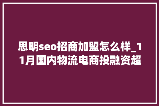 思明seo招商加盟怎么样_11月国内物流电商投融资超66亿元Geek驹马运链 思明seo招商加盟怎么样_11月国内物流电商投融资超66亿元Geek驹马运链 搜狗SEO