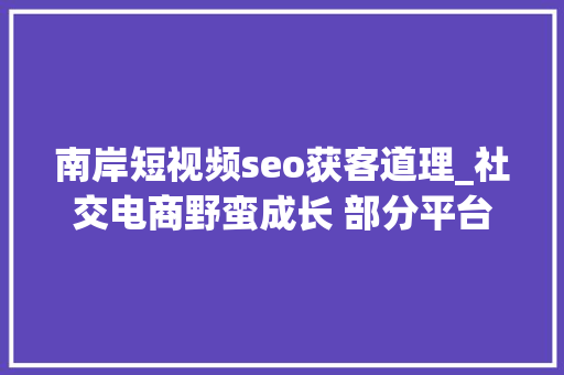 南岸短视频seo获客道理_社交电商野蛮成长 部分平台惹传销风险 南岸短视频seo获客道理_社交电商野蛮成长 部分平台惹传销风险 百度SEO