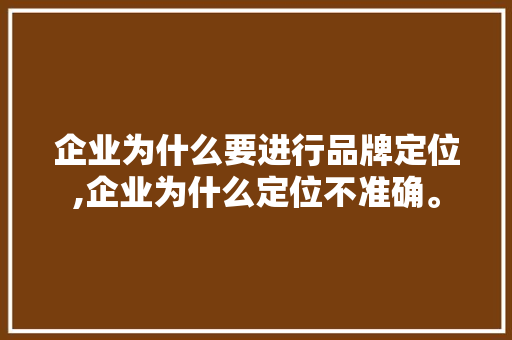 企业为什么要进行品牌定位,企业为什么定位不准确。 企业为什么要进行品牌定位,企业为什么定位不准确。 网站建设公司