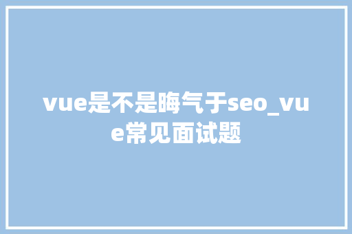 vue是不是晦气于seo_vue常见面试题 vue是不是晦气于seo_vue常见面试题 搜狗SEO