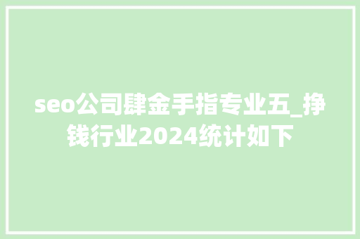 seo公司肆金手指专业五_挣钱行业2024统计如下 seo公司肆金手指专业五_挣钱行业2024统计如下 SEO关键词