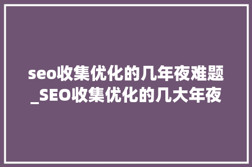 seo收集优化的几年夜难题_SEO收集优化的几大年夜难题今天来给大年夜家捞干货 seo收集优化的几年夜难题_SEO收集优化的几大年夜难题今天来给大年夜家捞干货 百度SEO