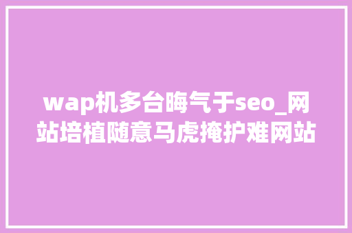 wap机多台晦气于seo_网站培植随意马虎掩护难网站被K怎么办 wap机多台晦气于seo_网站培植随意马虎掩护难网站被K怎么办 百度SEO