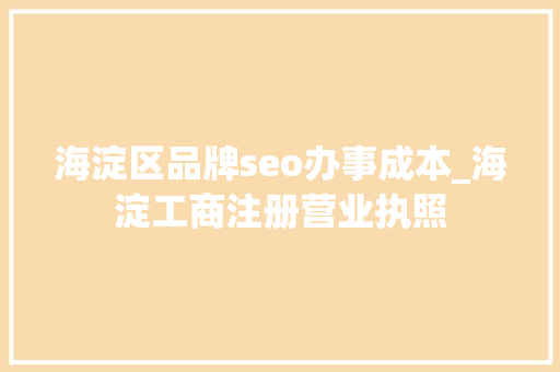 海淀区品牌seo办事成本_海淀工商注册营业执照 海淀区品牌seo办事成本_海淀工商注册营业执照 网站建设公司
