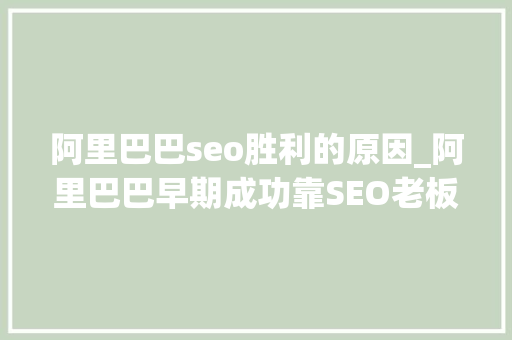 阿里巴巴seo胜利的原因_阿里巴巴早期成功靠SEO老板需要知道低成本流量的重要性 阿里巴巴seo胜利的原因_阿里巴巴早期成功靠SEO老板需要知道低成本流量的重要性 百度SEO