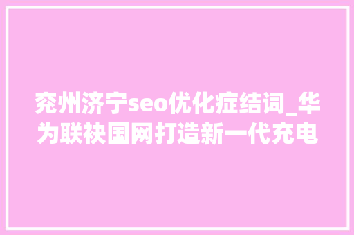 兖州济宁seo优化症结词_华为联袂国网打造新一代充电收集｜多家公司上调光伏胶膜价格 兖州济宁seo优化症结词_华为联袂国网打造新一代充电收集｜多家公司上调光伏胶膜价格 百度SEO