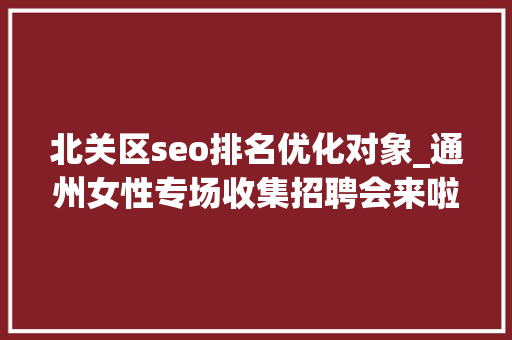 北关区seo排名优化对象_通州女性专场收集招聘会来啦38多家企业月薪最高5万 北关区seo排名优化对象_通州女性专场收集招聘会来啦38多家企业月薪最高5万 必应SEO