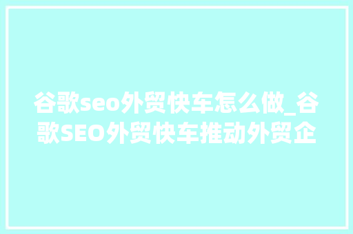 谷歌seo外贸快车怎么做_谷歌SEO外贸快车推动外贸企业进入海外市场 谷歌seo外贸快车怎么做_谷歌SEO外贸快车推动外贸企业进入海外市场 搜狗SEO