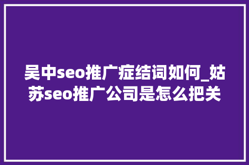 吴中seo推广症结词如何_姑苏seo推广公司是怎么把关键词做到首页的 吴中seo推广症结词如何_姑苏seo推广公司是怎么把关键词做到首页的 百度SEO