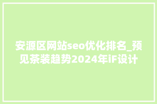 安源区网站seo优化排名_预见茶装趋势2024年iF设计奖茶叶包装类作品不雅赏 安源区网站seo优化排名_预见茶装趋势2024年iF设计奖茶叶包装类作品不雅赏 搜狗SEO