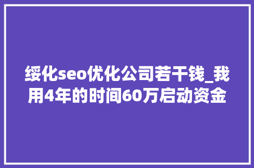 绥化seo优化公司若干钱_我用4年的时间60万启动资金从0做到了15个亿 绥化seo优化公司若干钱_我用4年的时间60万启动资金从0做到了15个亿 搜狗SEO