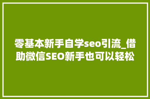 零基本新手自学seo引流_借助微信SEO新手也可以轻松引流快速增粉 零基本新手自学seo引流_借助微信SEO新手也可以轻松引流快速增粉 搜狗SEO