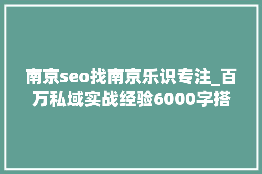 南京seo找南京乐识专注_百万私域实战经验6000字搭建私域体系 南京seo找南京乐识专注_百万私域实战经验6000字搭建私域体系 神马SEO
