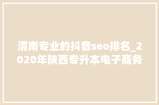 渭南专业的抖音seo排名_2020年陕西专升本电子商务专业形势猜测分析 渭南专业的抖音seo排名_2020年陕西专升本电子商务专业形势猜测分析 搜狗SEO