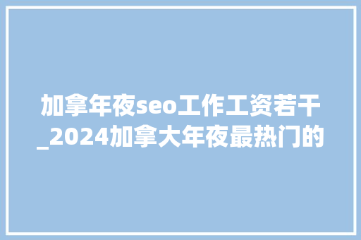 加拿年夜seo工作工资若干_2024加拿大年夜最热门的15种职位年薪高达156万 加拿年夜seo工作工资若干_2024加拿大年夜最热门的15种职位年薪高达156万 SEO关键词