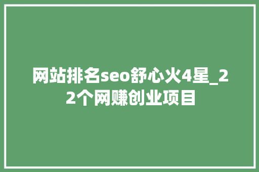 网站排名seo舒心火4星_22个网赚创业项目 网站排名seo舒心火4星_22个网赚创业项目 网站建设公司