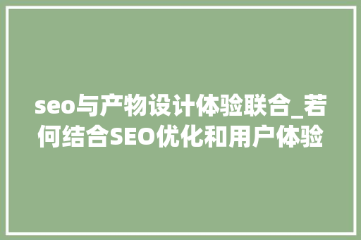 seo与产物设计体验联合_若何结合SEO优化和用户体验培植网站 seo与产物设计体验联合_若何结合SEO优化和用户体验培植网站 网站建设公司