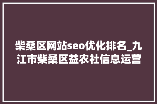 柴桑区网站seo优化排名_九江市柴桑区益农社信息运营中央加快农产品网上信息申报 柴桑区网站seo优化排名_九江市柴桑区益农社信息运营中央加快农产品网上信息申报 百度SEO