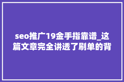 seo推广19金手指靠谱_这篇文章完全讲透了刷单的背后陷阱与认知误区 seo推广19金手指靠谱_这篇文章完全讲透了刷单的背后陷阱与认知误区 网站建设公司