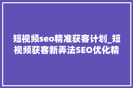 短视频seo精准获客计划_短视频获客新弄法SEO优化精准触达目标客户 短视频seo精准获客计划_短视频获客新弄法SEO优化精准触达目标客户 搜狗SEO
