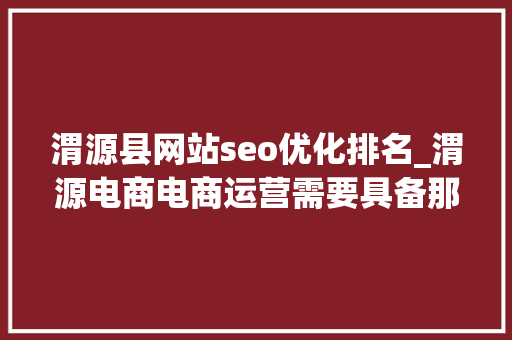 渭源县网站seo优化排名_渭源电商电商运营需要具备那些能力 渭源县网站seo优化排名_渭源电商电商运营需要具备那些能力 网站建设公司
