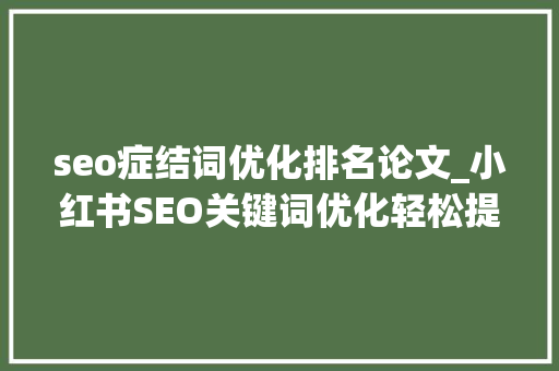 seo症结词优化排名论文_小红书SEO关键词优化轻松提升排名引爆流量 seo症结词优化排名论文_小红书SEO关键词优化轻松提升排名引爆流量 必应SEO