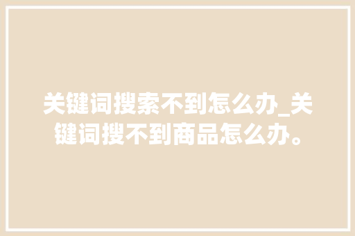 关键词搜索不到怎么办_关键词搜不到商品怎么办。 关键词搜索不到怎么办_关键词搜不到商品怎么办。 SEO关键词