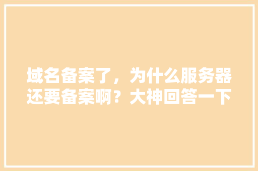 域名备案了，为什么服务器还要备案啊？大神回答一下,网站备案为什么要关闭呢。 域名备案了，为什么服务器还要备案啊？大神回答一下,网站备案为什么要关闭呢。 搜狗SEO