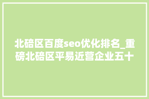 北碚区百度seo优化排名_重磅北碚区平易近营企业五十强出炉 北碚区百度seo优化排名_重磅北碚区平易近营企业五十强出炉 必应SEO