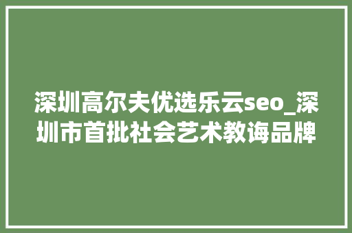 深圳高尔夫优选乐云seo_深圳市首批社会艺术教诲品牌文化计策合作伙伴签约成功 深圳高尔夫优选乐云seo_深圳市首批社会艺术教诲品牌文化计策合作伙伴签约成功 SEO关键词