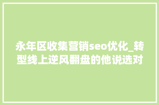 永年区收集营销seo优化_转型线上逆风翻盘的他说选对平台和运营产品是成功的关键 永年区收集营销seo优化_转型线上逆风翻盘的他说选对平台和运营产品是成功的关键 搜狗SEO
